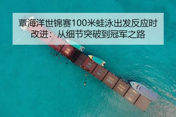 覃海洋世锦赛100米蛙泳出发反应时改进：从细节突破到冠军之路